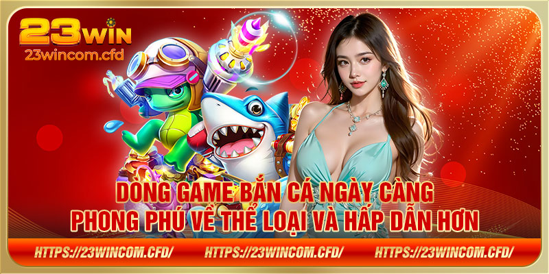 Dòng game bắn cá ngày càng phong phú về thể loại và hấp dẫn hơn