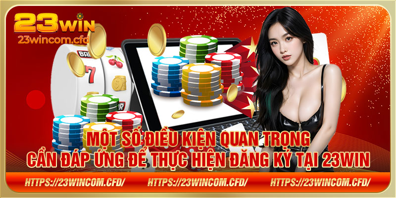 Một số điều kiện quan trọng cần đáp ứng để thực hiện đăng ký tại 23WIN