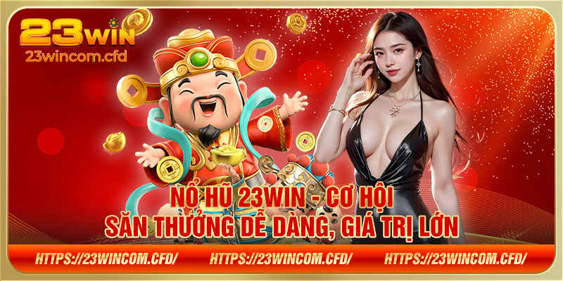 Nổ hũ 23WIN - Cơ hội săn thưởng dễ dàng, giá trị lớn