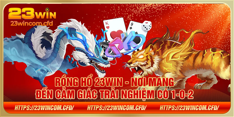 Rồng Hổ 23WIN - Nơi mang đến cảm giác trải nghiệm có 1-0-2