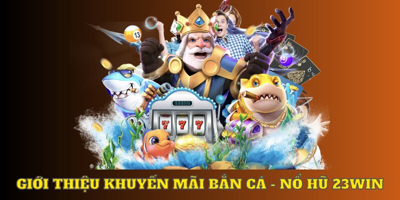 Giới thiệu khuyến mãi bắn cá - nổ hũ 23WIN nổi bật